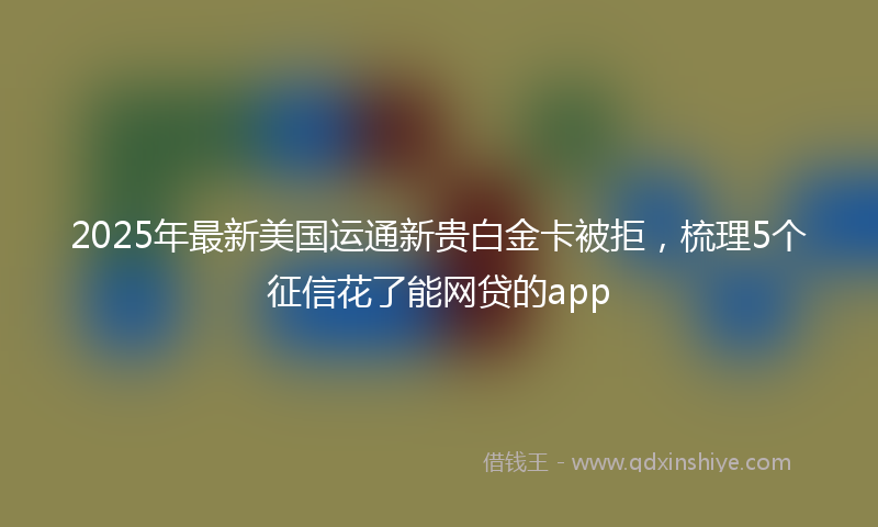 2025年最新美国运通新贵白金卡被拒，梳理5个征信花了能网贷的app
