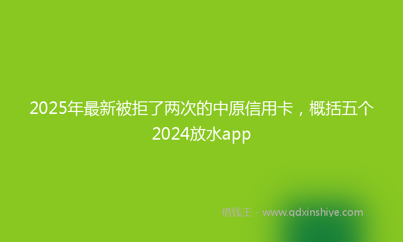 2025年最新被拒了两次的中原信用卡，概括五个2024放水app