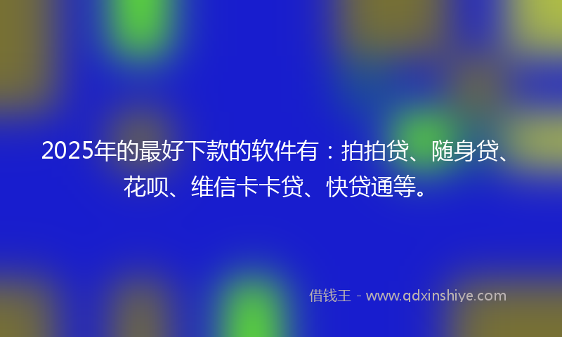 2025年的最好下款的软件有：拍拍贷、随身贷、花呗、维信卡卡贷、快贷通等。