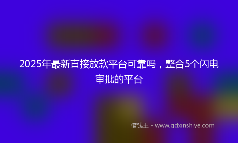 2025年最新直接放款平台可靠吗，整合5个闪电审批的平台