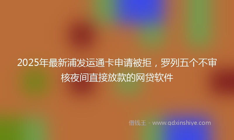 2025年最新浦发运通卡申请被拒，罗列五个不审核夜间直接放款的网贷软件