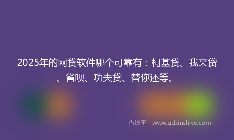 2025年的网贷软件哪个可靠有：柯基贷、我来贷、省呗、功夫贷、替你还等。