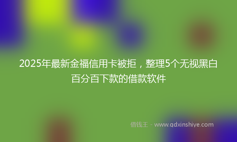 2025年最新金福信用卡被拒，整理5个无视黑白百分百下款的借款软件