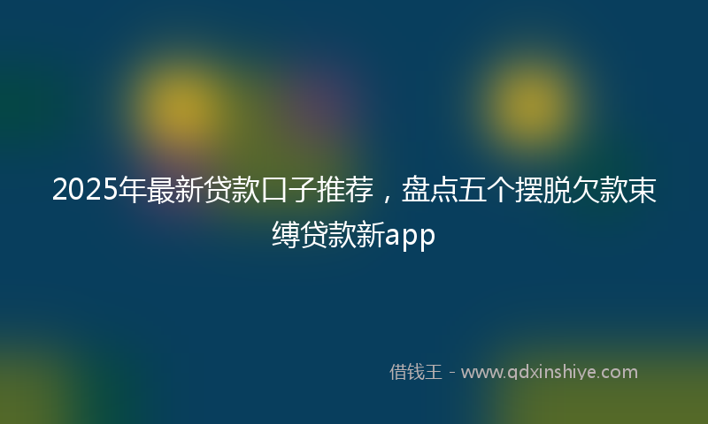 2025年最新贷款口子推荐，盘点五个摆脱欠款束缚贷款新app