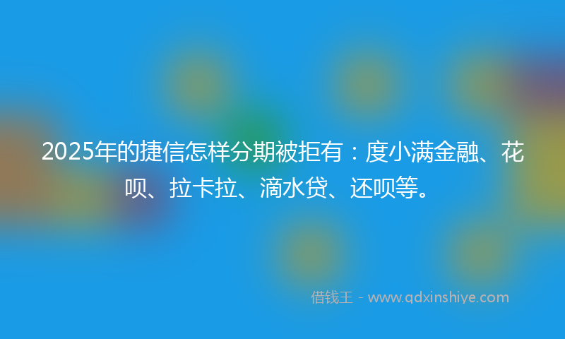 2025年的捷信怎样分期被拒有：度小满金融、花呗、拉卡拉、滴水贷、还呗等。