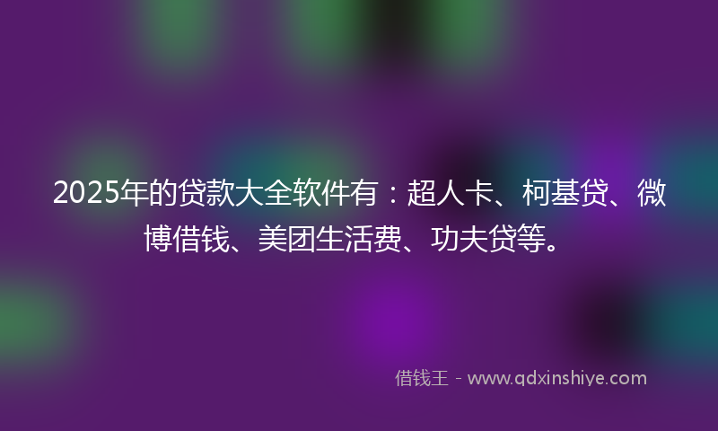 2025年的贷款大全软件有：超人卡、柯基贷、微博借钱、美团生活费、功夫贷等。