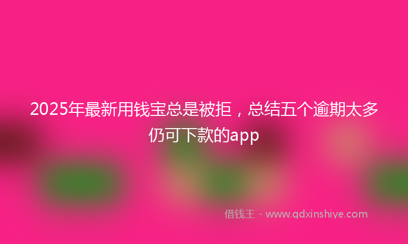 2025年最新用钱宝总是被拒，总结五个逾期太多仍可下款的app