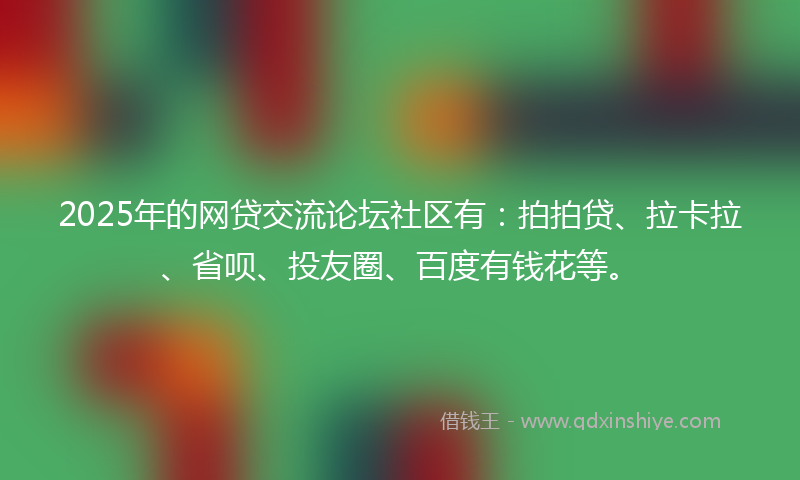 2025年的网贷交流论坛社区有：拍拍贷、拉卡拉、省呗、投友圈、百度有钱花等。