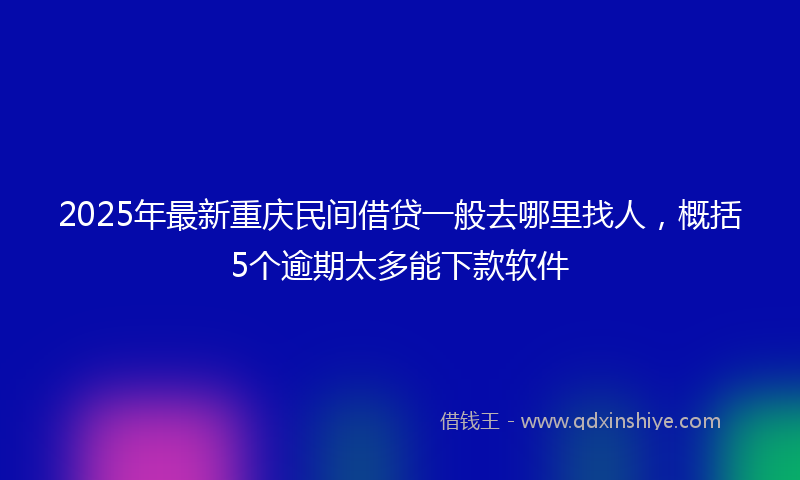 2025年最新重庆民间借贷一般去哪里找人，概括5个逾期太多能下款软件
