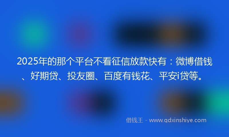 2025年的那个平台不看征信放款快有：微博借钱、好期贷、投友圈、百度有钱花、平安i贷等。