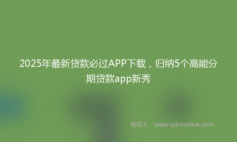 2025年最新贷款必过APP下载，归纳5个高能分期贷款app新秀