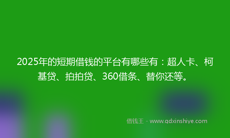 2025年的短期借钱的平台有哪些有：超人卡、柯基贷、拍拍贷、360借条、替你还等。