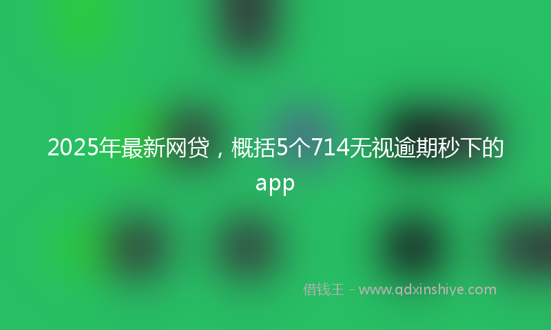2025年最新网贷，概括5个714无视逾期秒下的app