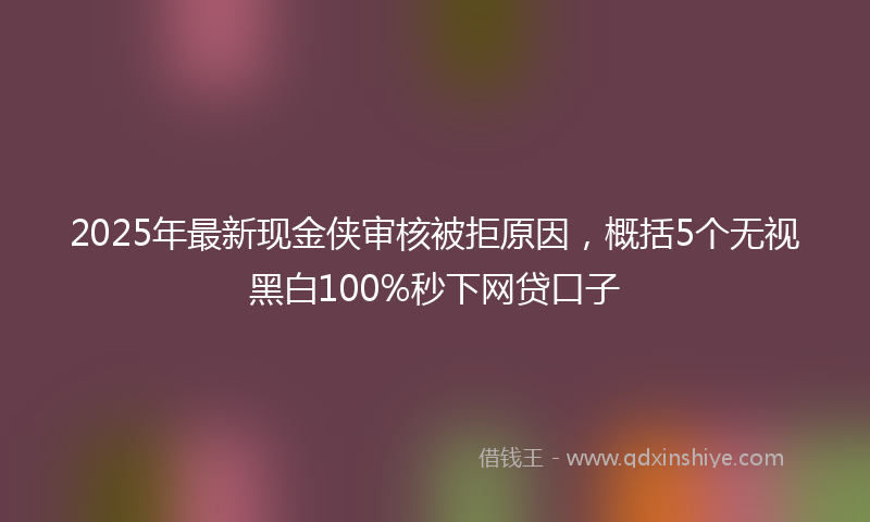 2025年最新现金侠审核被拒原因，概括5个无视黑白100%秒下网贷口子