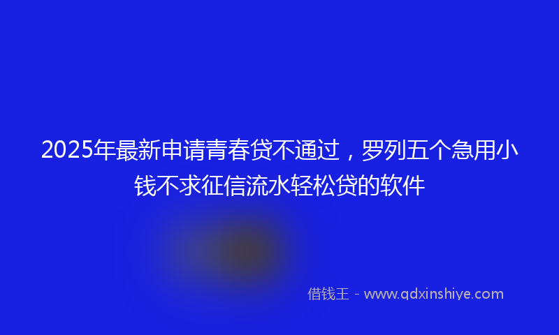 2025年最新申请青春贷不通过，罗列五个急用小钱不求征信流水轻松贷的软件