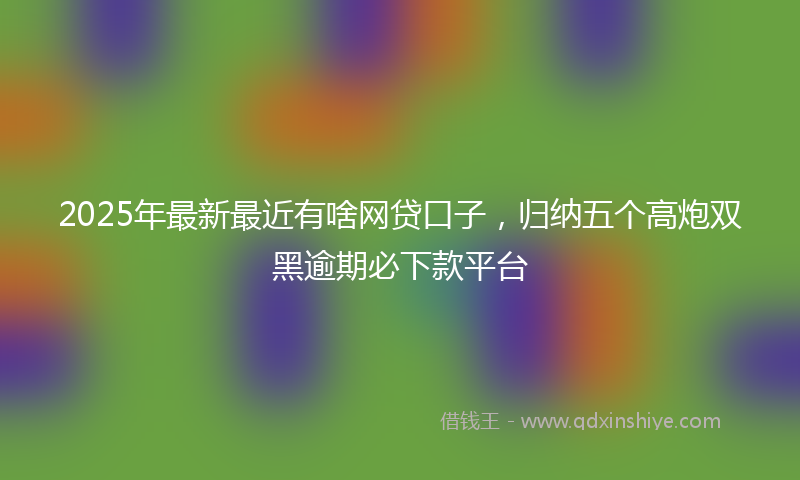 2025年最新最近有啥网贷口子，归纳五个高炮双黑逾期必下款平台