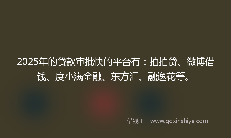 2025年的贷款审批快的平台有：拍拍贷、微博借钱、度小满金融、东方汇、融逸花等。