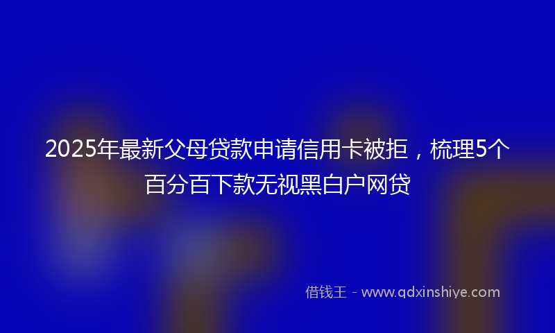 2025年最新父母贷款申请信用卡被拒，梳理5个百分百下款无视黑白户网贷