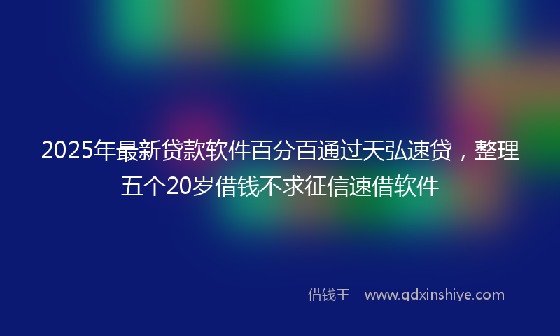 2025年最新贷款软件百分百通过天弘速贷，整理五个20岁借钱不求征信速借软件