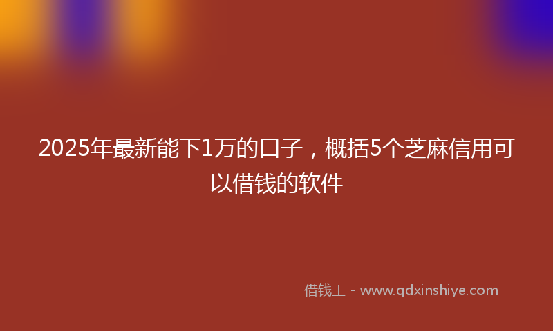 2025年最新能下1万的口子,概括5个芝麻信用可以借钱的软件
