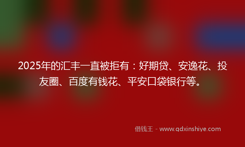 2025年的汇丰一直被拒有：好期贷、安逸花、投友圈、百度有钱花、平安口袋银行等。