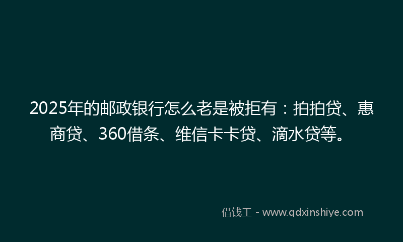 2025年的邮政银行怎么老是被拒有：拍拍贷、惠商贷、360借条、维信卡卡贷、滴水贷等。
