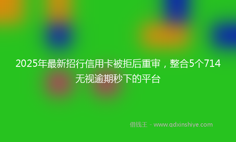 2025年最新招行信用卡被拒后重审，整合5个714无视逾期秒下的平台