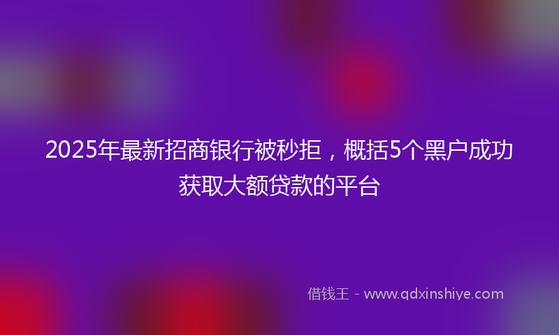 2025年最新招商银行被秒拒，概括5个黑户成功获取大额贷款的平台