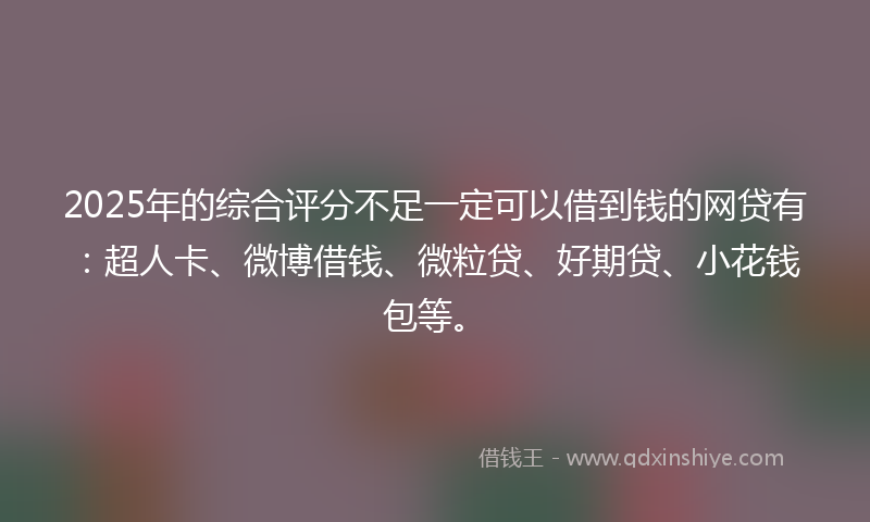 2025年的综合评分不足一定可以借到钱的网贷有：超人卡、微博借钱、微粒贷、好期贷、小花钱包等。