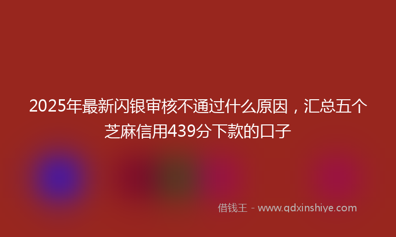 2025年最新闪银审核不通过什么原因，汇总五个芝麻信用439分下款的口子