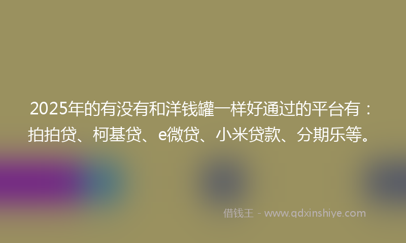 2025年的有没有和洋钱罐一样好通过的平台有：拍拍贷、柯基贷、e微贷、小米贷款、分期乐等。