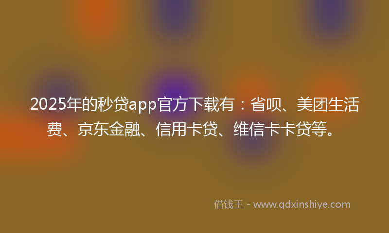 2025年的秒贷app官方下载有：省呗、美团生活费、京东金融、信用卡贷、维信卡卡贷等。