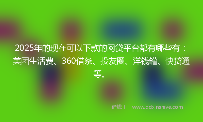 2025年的现在可以下款的网贷平台都有哪些有：美团生活费、360借条、投友圈、洋钱罐、快贷通等。