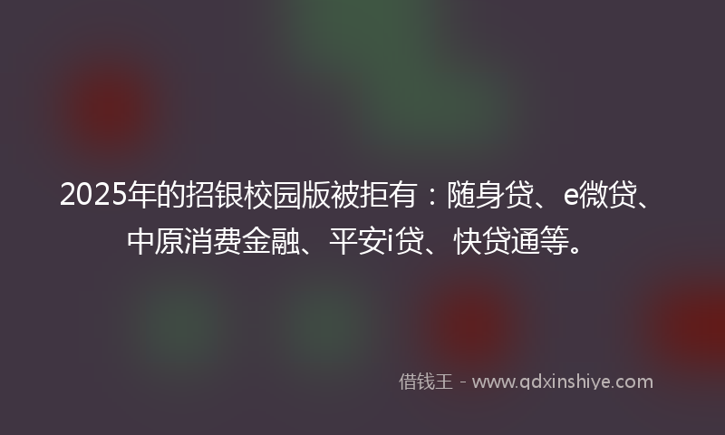 2025年的招银校园版被拒有：随身贷、e微贷、中原消费金融、平安i贷、快贷通等。