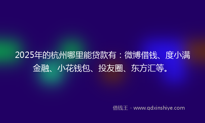 2025年的杭州哪里能贷款有：微博借钱、度小满金融、小花钱包、投友圈、东方汇等。