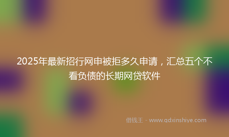 2025年最新招行网申被拒多久申请，汇总五个不看负债的长期网贷软件