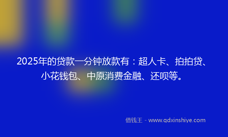 2025年的贷款一分钟放款有：超人卡、拍拍贷、小花钱包、中原消费金融、还呗等。
