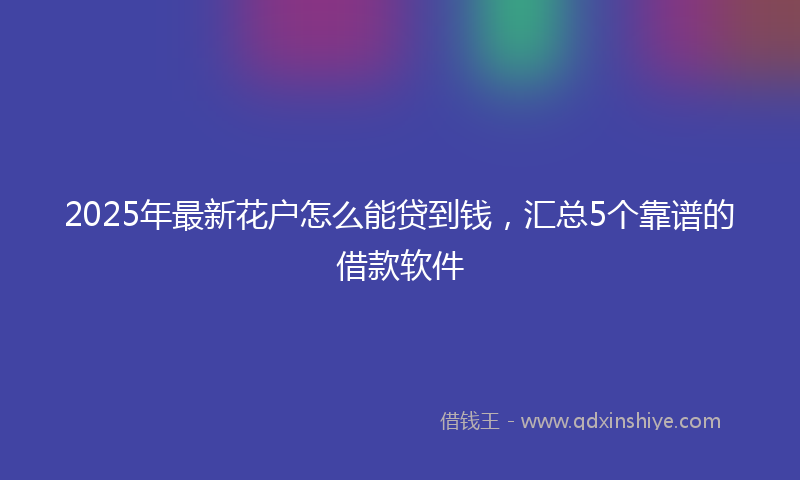 2025年最新花户怎么能贷到钱，汇总5个靠谱的借款软件