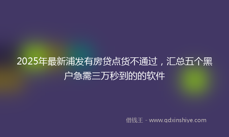 2025年最新浦发有房贷点货不通过，汇总五个黑户急需三万秒到的的软件