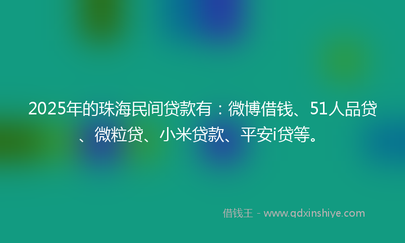 2025年的珠海民间贷款有：微博借钱、51人品贷、微粒贷、小米贷款、平安i贷等。