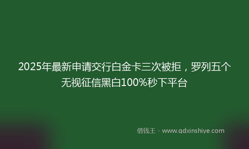 2025年最新申请交行白金卡三次被拒，罗列五个无视征信黑白100%秒下平台