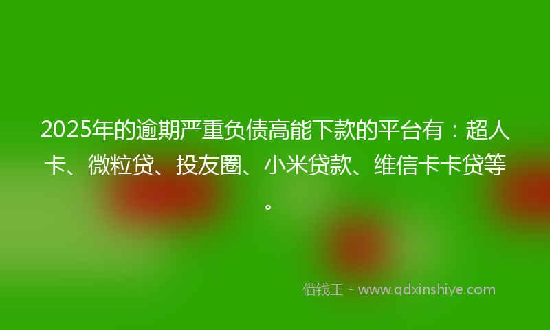 2025年的逾期严重负债高能下款的平台有：超人卡、微粒贷、投友圈、小米贷款、维信卡卡贷等。