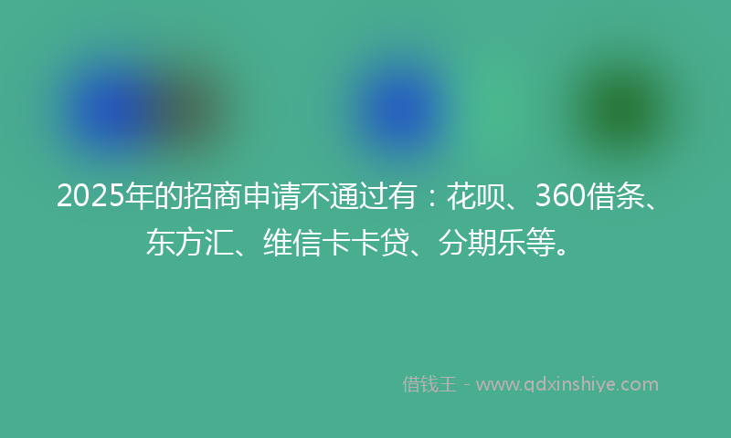 2025年的招商申请不通过有：花呗、360借条、东方汇、维信卡卡贷、分期乐等。