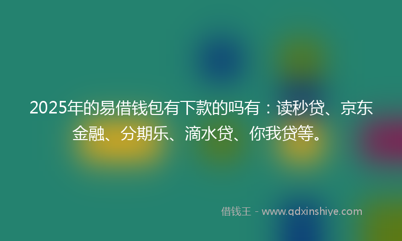 2025年的易借钱包有下款的吗有：读秒贷、京东金融、分期乐、滴水贷、你我贷等。