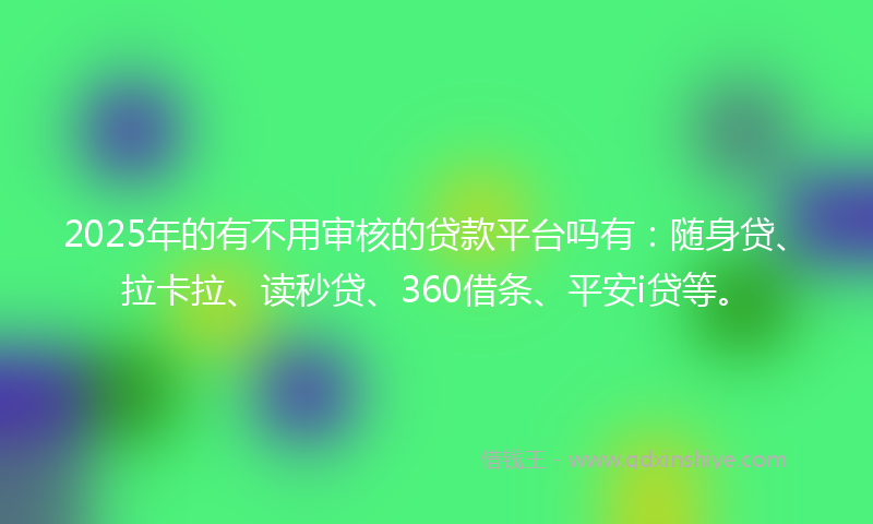 2025年的有不用审核的贷款平台吗有：随身贷、拉卡拉、读秒贷、360借条、平安i贷等。
