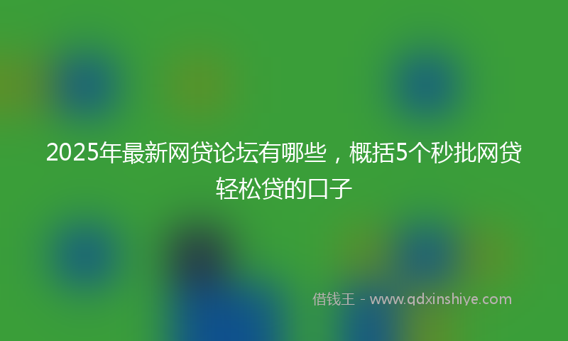 2025年最新网贷论坛有哪些，概括5个秒批网贷轻松贷的口子