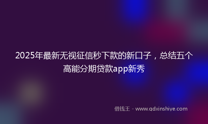 2025年最新无视征信秒下款的新口子，总结五个高能分期贷款app新秀