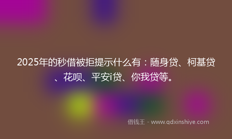 2025年的秒借被拒提示什么有：随身贷、柯基贷、花呗、平安i贷、你我贷等。