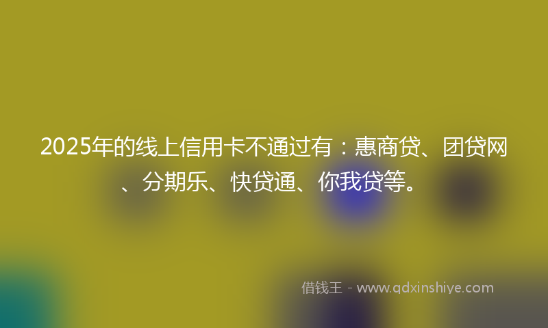 2025年的线上信用卡不通过有：惠商贷、团贷网、分期乐、快贷通、你我贷等。
