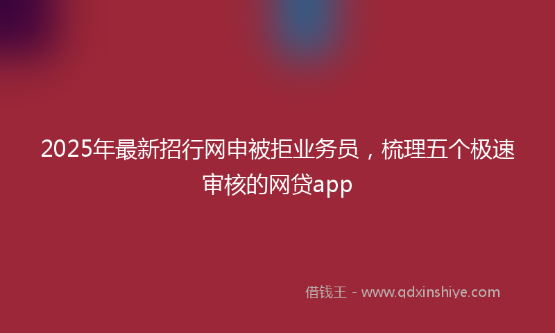 2025年最新招行网申被拒业务员，梳理五个极速审核的网贷app